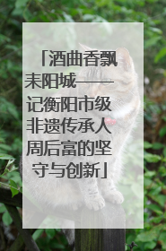 酒曲香飘耒阳城——记衡阳市级非遗传承人周后富的坚守与创新
