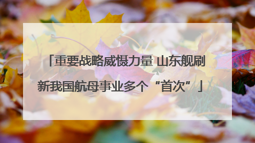 重要战略威慑力量 山东舰刷新我国航母事业多个“首次”