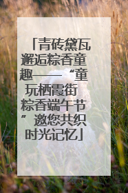 青砖黛瓦邂逅粽香童趣——“童玩栖霞街 粽香端午节”邀您共织时光记忆
