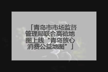 青岛市市场监督管理局联合高德地图上线“青岛放心消费公益地图”