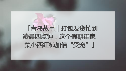 青岛故事｜打包发货忙到凌晨四点钟，这个假期崔家集小西红柿加倍“受宠”