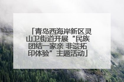 青岛西海岸新区灵山卫街道开展“民族团结一家亲 非遗拓印体验”主题活动