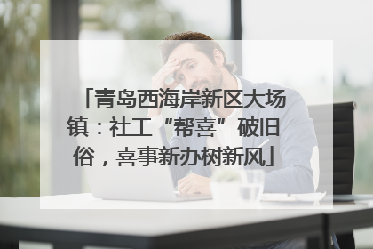 青岛西海岸新区大场镇：社工“帮喜”破旧俗，喜事新办树新风