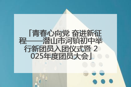 青春心向党 奋进新征程——潜山市河镇初中举行新团员入团仪式暨 2025年度团员大会