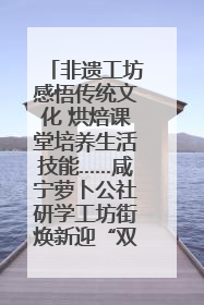 非遗工坊感悟传统文化 烘焙课堂培养生活技能……咸宁萝卜公社研学工坊街焕新迎“双节”