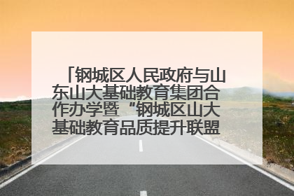钢城区人民政府与山东山大基础教育集团合作办学暨“钢城区山大基础教育品质提升联盟”签约揭牌活动举行