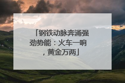 钢铁动脉奔涌强劲势能：火车一响，黄金万两