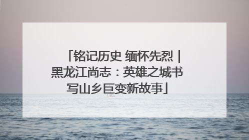 铭记历史 缅怀先烈｜黑龙江尚志：英雄之城书写山乡巨变新故事