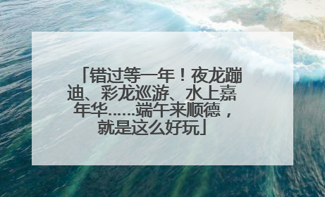 错过等一年！夜龙蹦迪、彩龙巡游、水上嘉年华……端午来顺德，就是这么好玩