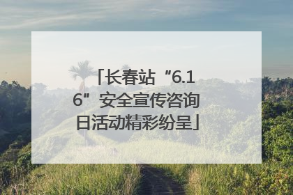 长春站“6.16”安全宣传咨询日活动精彩纷呈
