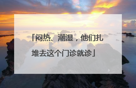 闷热、潮湿，他们扎堆去这个门诊就诊