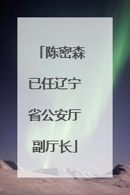 陈密森已任辽宁省公安厅副厅长