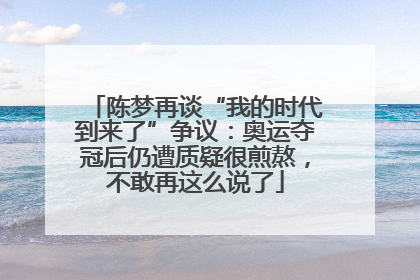 陈梦再谈“我的时代到来了”争议：奥运夺冠后仍遭质疑很煎熬，不敢再这么说了