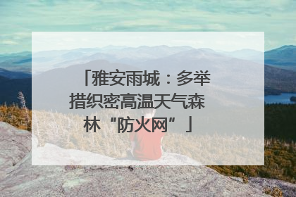 雅安雨城：多举措织密高温天气森林“防火网”