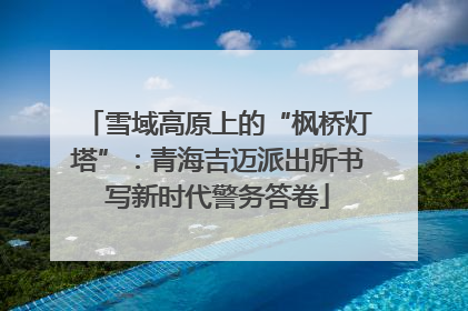 雪域高原上的“枫桥灯塔”：青海吉迈派出所书写新时代警务答卷