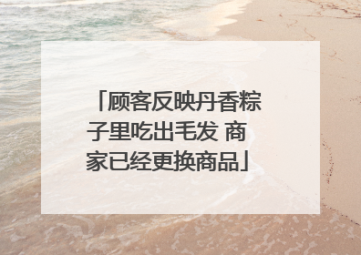 顾客反映丹香粽子里吃出毛发 商家已经更换商品