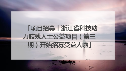 项目招募丨浙江省科技助力肢残人士公益项目（第三期）开始招募受益人啦