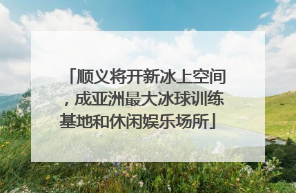 顺义将开新冰上空间，成亚洲最大冰球训练基地和休闲娱乐场所