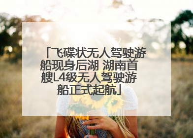 飞碟状无人驾驶游船现身后湖 湖南首艘L4级无人驾驶游船正式起航