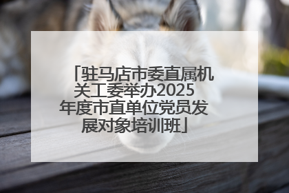 驻马店市委直属机关工委举办2025年度市直单位党员发展对象培训班