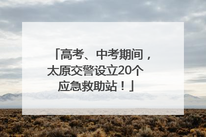 高考、中考期间，太原交警设立20个应急救助站！
