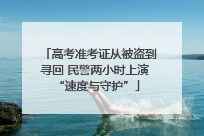 高考准考证从被盗到寻回 民警两小时上演 “速度与守护”