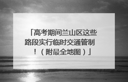 高考期间兰山区这些路段实行临时交通管制！（附最全地图）