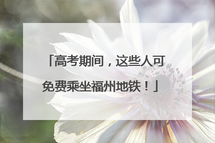 高考期间，这些人可免费乘坐福州地铁！