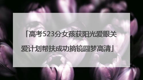 高考523分女孩获阳光爱眼关爱计划帮扶成功摘镜圆梦高清