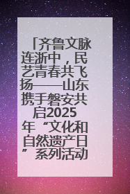 齐鲁文脉连浙中，民艺青春共飞扬——山东携手磐安共启2025年“文化和自然遗产日”系列活动