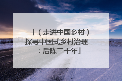 （走进中国乡村）探寻中国式乡村治理：后陈二十年