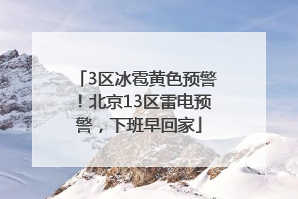 3区冰雹黄色预警！北京13区雷电预警，下班早回家