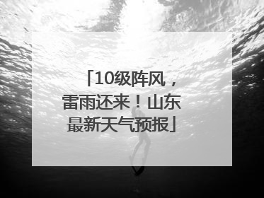 10级阵风，雷雨还来！山东最新天气预报