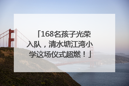 168名孩子光荣入队，清水塘江湾小学这场仪式超燃！