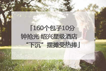 160个包子10分钟抢光 绍兴星级酒店“下沉”摆摊受热捧