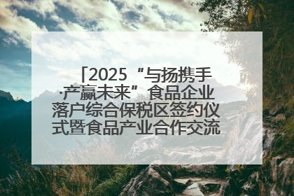 2025“与扬携手·产赢未来”食品企业落户综合保税区签约仪式暨食品产业合作交流对接会成功举办