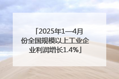 2025年1—4月份全国规模以上工业企业利润增长1.4%