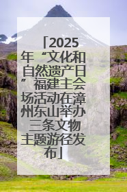 2025年“文化和自然遗产日”福建主会场活动在漳州东山举办 三条文物主题游径发布