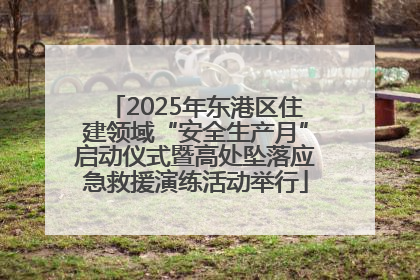 2025年东港区住建领域“安全生产月”启动仪式暨高处坠落应急救援演练活动举行