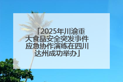 2025年川渝重大食品安全突发事件应急协作演练在四川达州成功举办