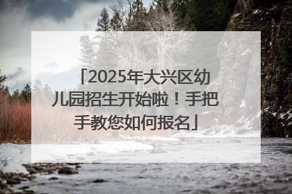 2025年大兴区幼儿园招生开始啦!手把手教您如何报名