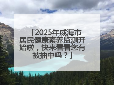 2025年威海市居民健康素养监测开始啦，快来看看您有被抽中吗？