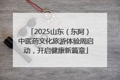 2025山东（东阿）中医药文化旅游体验周启动，开启健康新篇章
