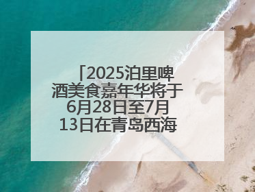 2025泊里啤酒美食嘉年华将于6月28日至7月13日在青岛西海岸新区举行