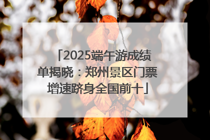 2025端午游成绩单揭晓：郑州景区门票增速跻身全国前十