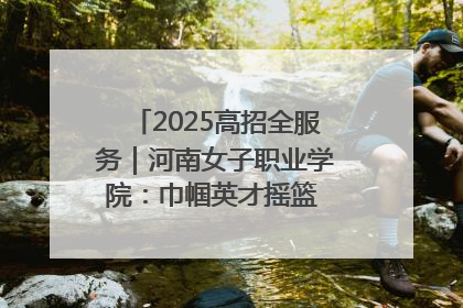 2025高招全服务｜河南女子职业学院：巾帼英才摇篮 职教创新高地