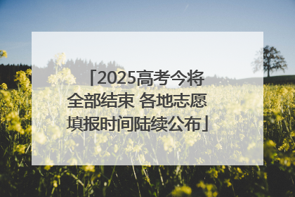 2025高考今将全部结束 各地志愿填报时间陆续公布