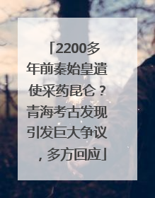 2200多年前秦始皇遣使采药昆仑？青海考古发现引发巨大争议，多方回应