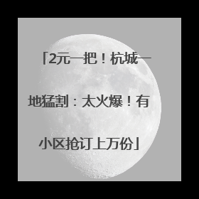2元一把！杭城一地猛割：太火爆！有小区抢订上万份