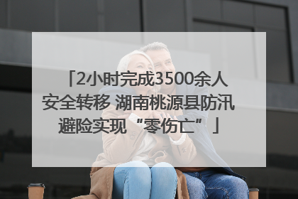 2小时完成3500余人安全转移 湖南桃源县防汛避险实现“零伤亡”